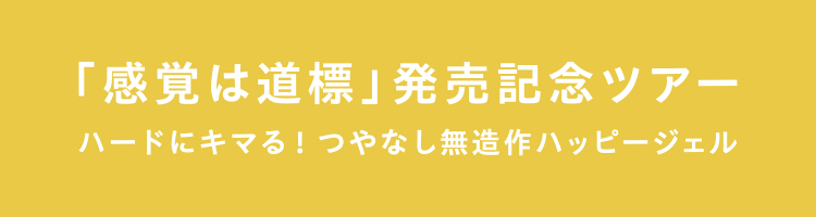 「感覚は道標」発売記念ツアー「ハードにキマる！つやなし無造作ハッピージェル」